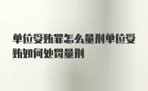 单位受贿罪怎么量刑单位受贿如何处罚量刑