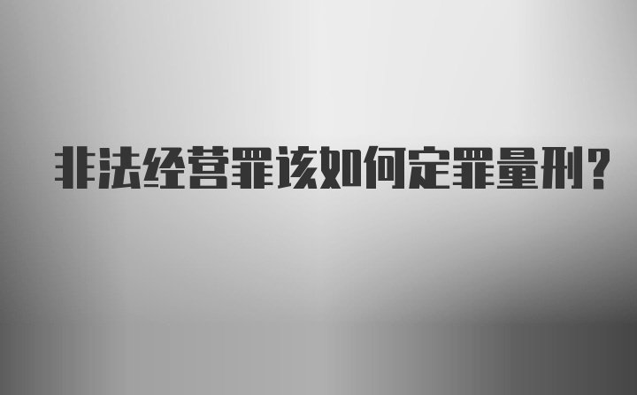 非法经营罪该如何定罪量刑？