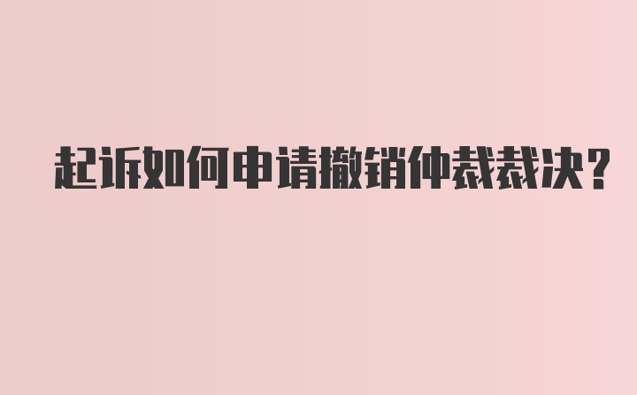 起诉如何申请撤销仲裁裁决？