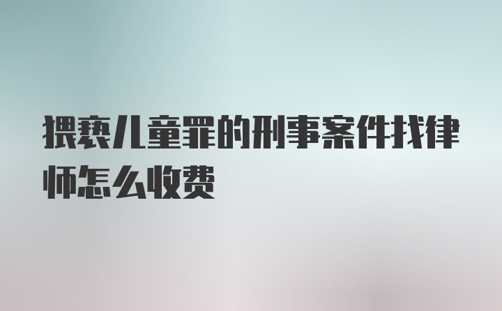 猥亵儿童罪的刑事案件找律师怎么收费