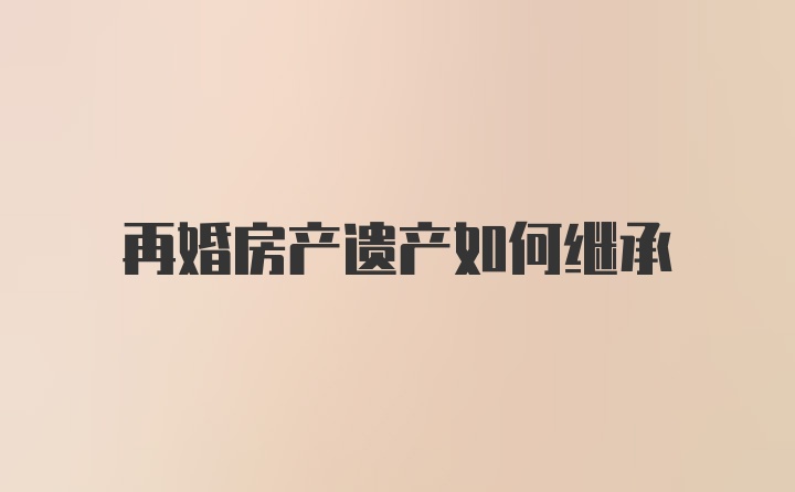 再婚房产遗产如何继承