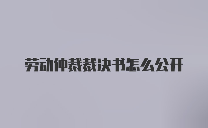 劳动仲裁裁决书怎么公开