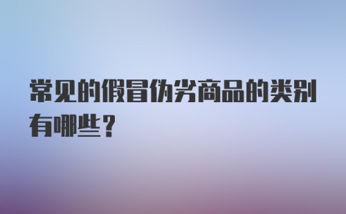 常见的假冒伪劣商品的类别有哪些？