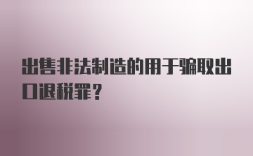 出售非法制造的用于骗取出口退税罪？