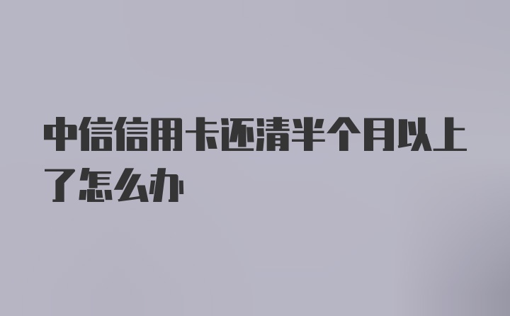 中信信用卡还清半个月以上了怎么办