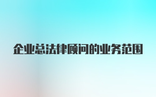 企业总法律顾问的业务范围