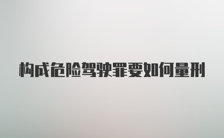 构成危险驾驶罪要如何量刑