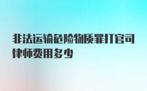 非法运输危险物质罪打官司律师费用多少