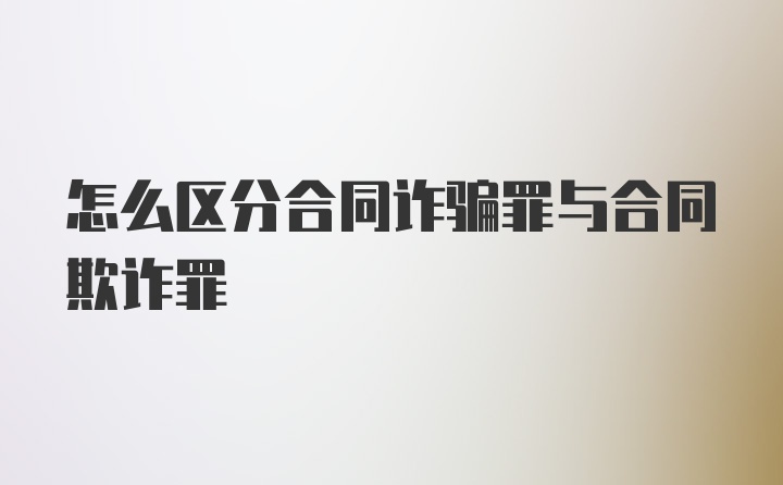 怎么区分合同诈骗罪与合同欺诈罪