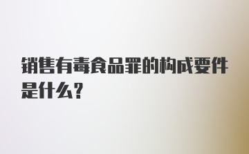 销售有毒食品罪的构成要件是什么？