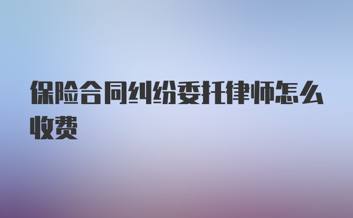 保险合同纠纷委托律师怎么收费