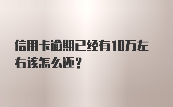 信用卡逾期已经有10万左右该怎么还？