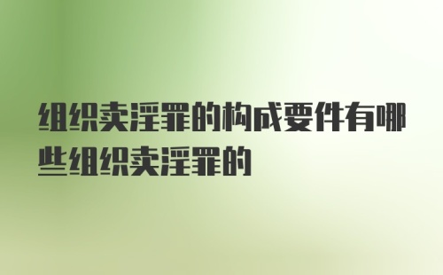 组织卖淫罪的构成要件有哪些组织卖淫罪的