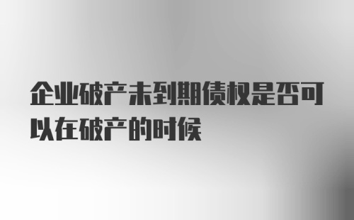 企业破产未到期债权是否可以在破产的时候