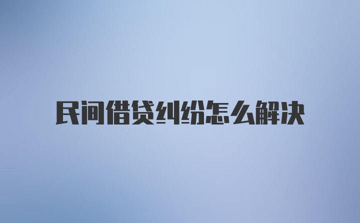 民间借贷纠纷怎么解决