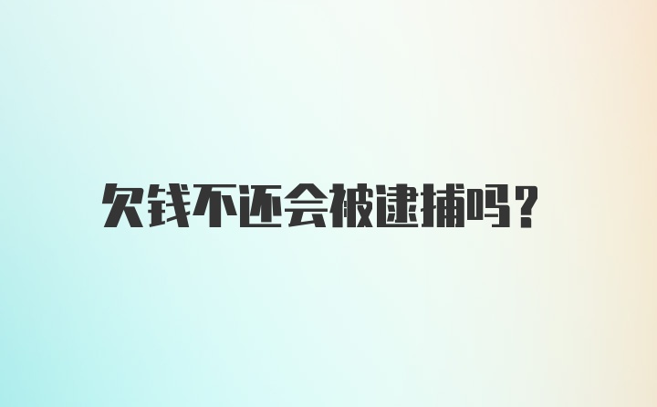 欠钱不还会被逮捕吗？