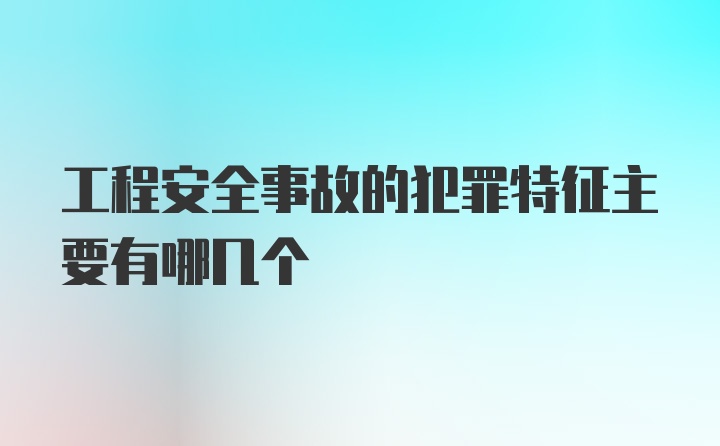 工程安全事故的犯罪特征主要有哪几个