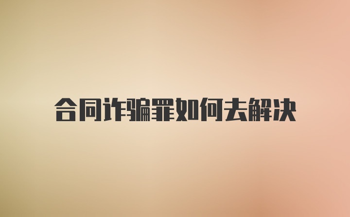 合同诈骗罪如何去解决