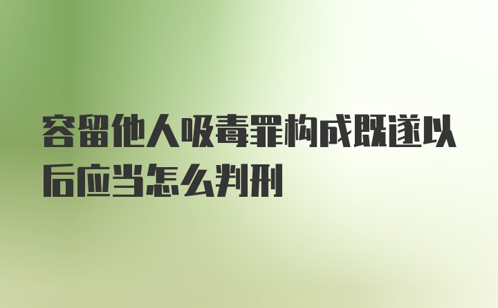 容留他人吸毒罪构成既遂以后应当怎么判刑