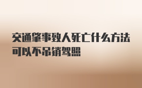 交通肇事致人死亡什么方法可以不吊销驾照