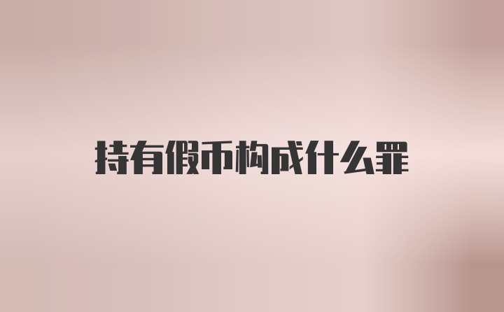 持有假币构成什么罪