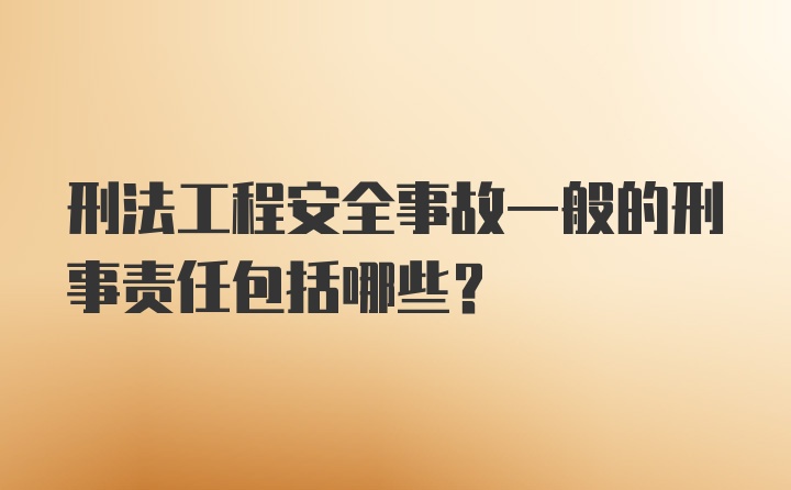 刑法工程安全事故一般的刑事责任包括哪些？