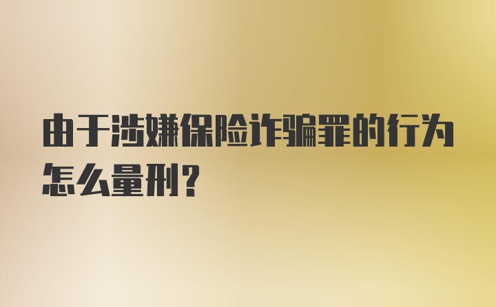 由于涉嫌保险诈骗罪的行为怎么量刑？