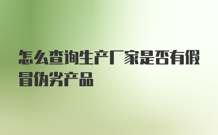 怎么查询生产厂家是否有假冒伪劣产品