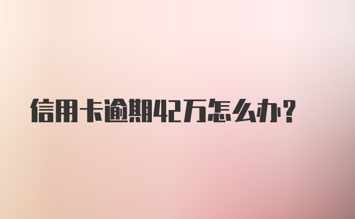 信用卡逾期42万怎么办？