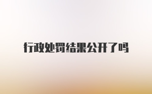 行政处罚结果公开了吗