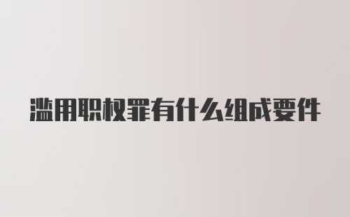 滥用职权罪有什么组成要件