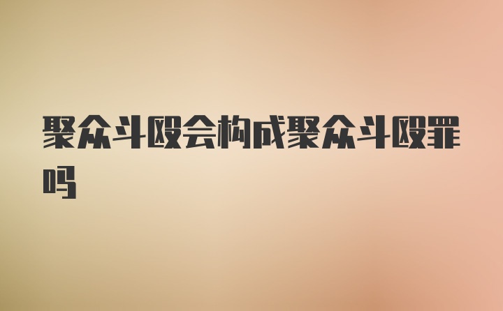 聚众斗殴会构成聚众斗殴罪吗