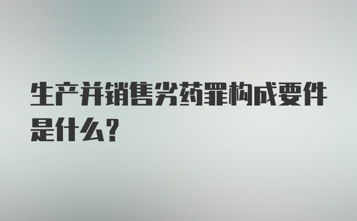 生产并销售劣药罪构成要件是什么？