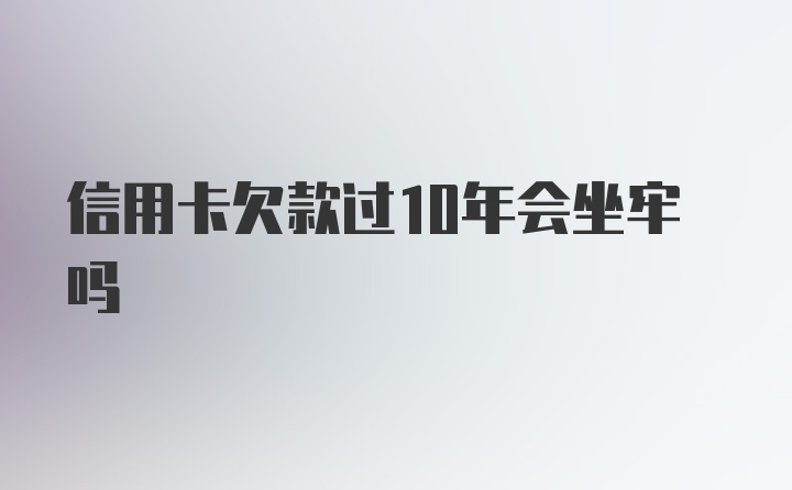 信用卡欠款过10年会坐牢吗