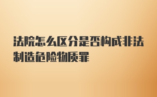 法院怎么区分是否构成非法制造危险物质罪