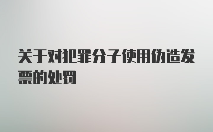 关于对犯罪分子使用伪造发票的处罚