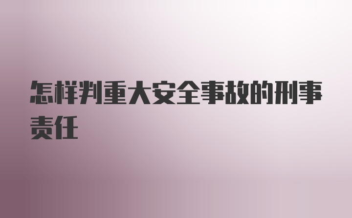 怎样判重大安全事故的刑事责任