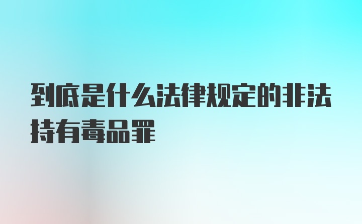 到底是什么法律规定的非法持有毒品罪