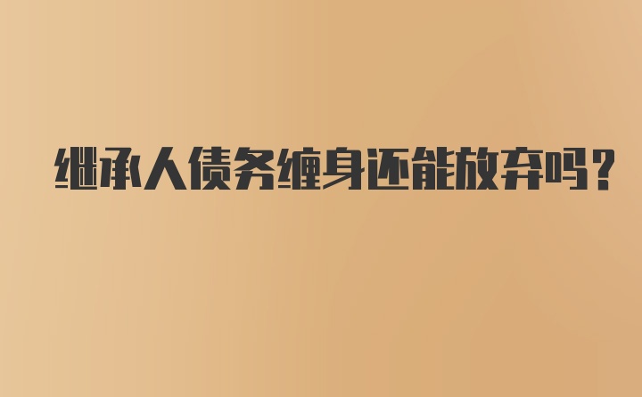 继承人债务缠身还能放弃吗？