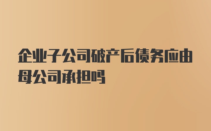 企业子公司破产后债务应由母公司承担吗