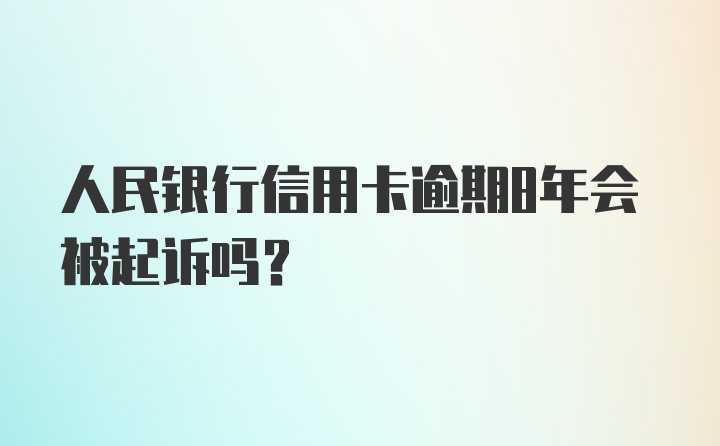 人民银行信用卡逾期8年会被起诉吗？