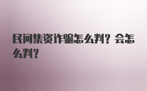 民间集资诈骗怎么判？会怎么判？