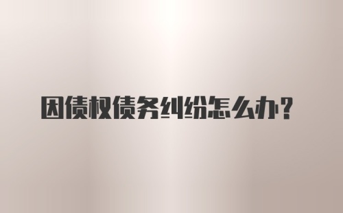 因债权债务纠纷怎么办？