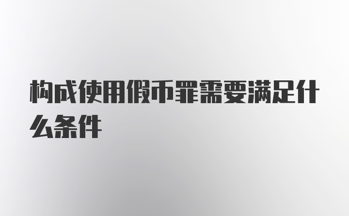 构成使用假币罪需要满足什么条件