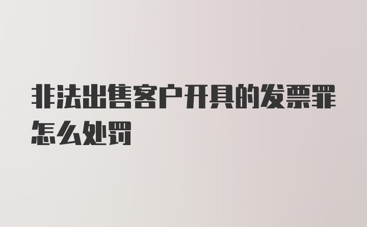 非法出售客户开具的发票罪怎么处罚