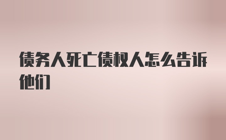 债务人死亡债权人怎么告诉他们