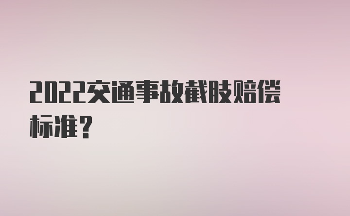 2022交通事故截肢赔偿标准？