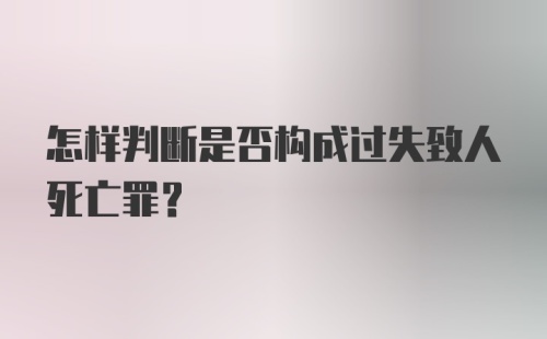 怎样判断是否构成过失致人死亡罪？