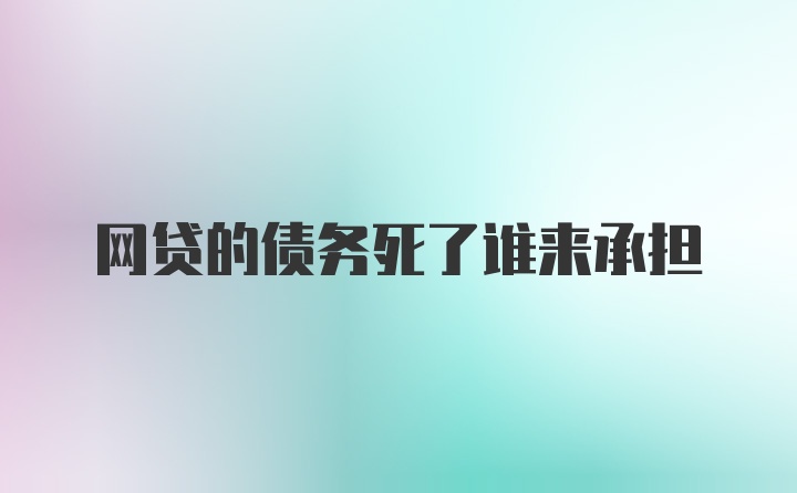 网贷的债务死了谁来承担