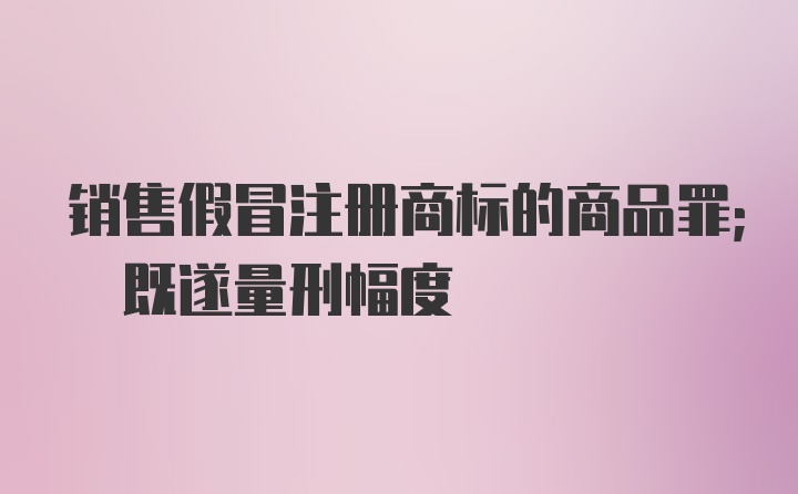 销售假冒注册商标的商品罪; 既遂量刑幅度